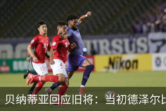 贝纳蒂亚回应旧将：当初德泽尔比施压要求续约你，但之后你松懈了