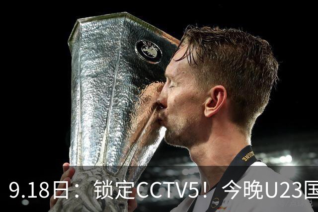 9.18日：锁定CCTV5！今晚U23国足亚运会首秀，毛伟杰能不能首发？三大超龄球员入选
